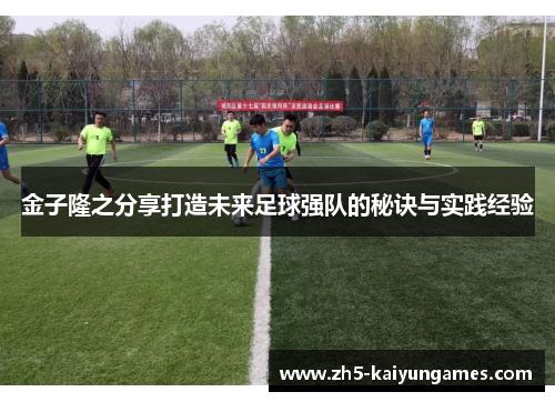 金子隆之分享打造未来足球强队的秘诀与实践经验 金子隆之分享打造未来足球强队的秘诀与实践经验