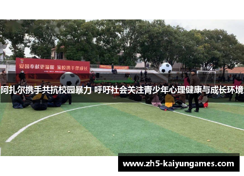 阿扎尔携手共抗校园暴力 呼吁社会关注青少年心理健康与成长环境