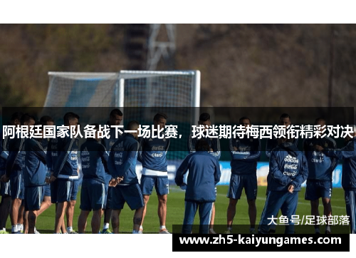 阿根廷国家队备战下一场比赛，球迷期待梅西领衔精彩对决