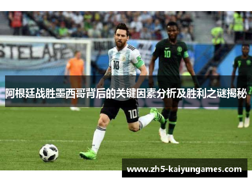 阿根廷战胜墨西哥背后的关键因素分析及胜利之谜揭秘