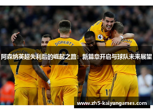 阿森纳英超失利后的崛起之路：新篇章开启与球队未来展望