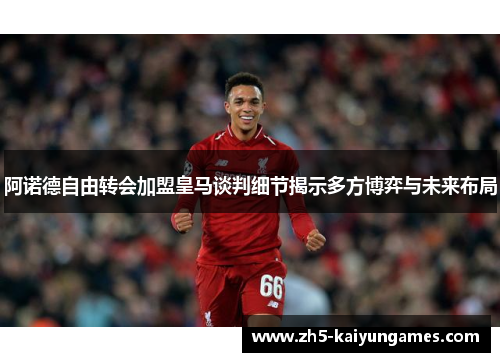 阿诺德自由转会加盟皇马谈判细节揭示多方博弈与未来布局