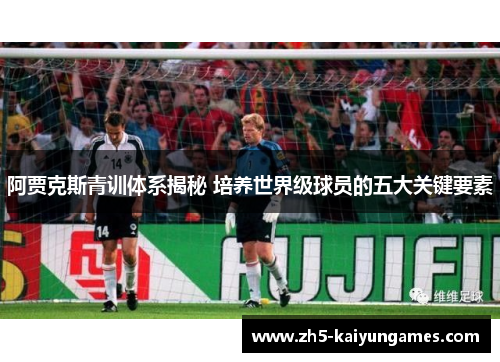 阿贾克斯青训体系揭秘 培养世界级球员的五大关键要素