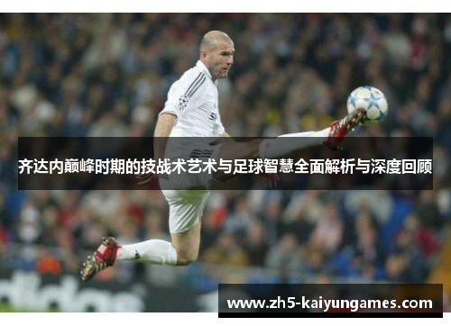 齐达内巅峰时期的技战术艺术与足球智慧全面解析与深度回顾